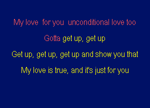 My love foryou unconditional love too

Gotta get up, get up

Get up, get up, get up and show you that

My love IS true, and It's just for you