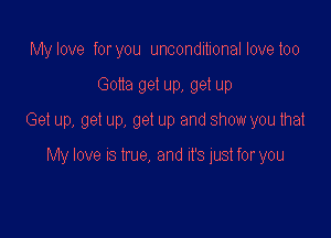 My love foryou unconditional love too

Gotta get up, get up

Get up, get up, get up and show you that

My love IS true, and It's just for you