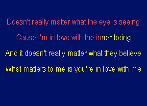 Doesn't really matterwhat the eye is seeing
Cause I'm in love with the inner being
And it doesn't really matter what they believe

What matters to me is you're in love with me