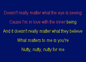 Doesn't really matterwhat the eye is seeing
Cause I'm in love with the inner being
And it doesn't really matter what they believe
What matters to me is you're

Nutty, nutty, nutty for me