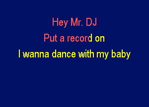 Hey Mr. DJ
Put a record on

I wanna dance with my baby