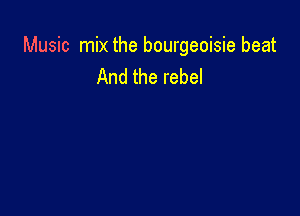 Music mix the bourgeoisie beat
And the rebel