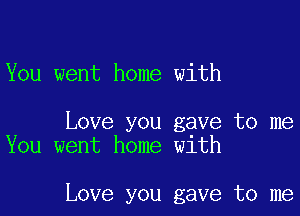 You went home with

Love you gave to me
You went home with

Love you gave to me