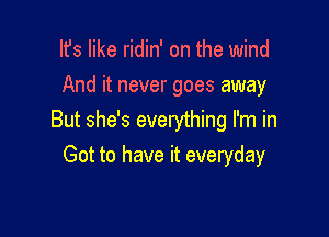 Ifs like ridin' on the wind
And it never goes away

But she's everything I'm in

Got to have it everyday