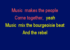 Music makes the people
Cometogether, yeah

Music mix the bourgeoisie beat
And the rebel