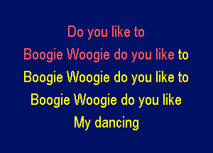 Do you like to
Boogie Woogie do you like to

Boogie Woogie do you like to
Boogie Woogie do you like

My dancing
