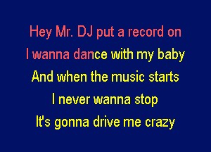 Hey Mr. DJ put a record on
lwanna dance with my baby
And when the music starts
I never wanna stop

It's gonna drive me crazy