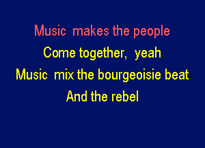 Music makes the people
Cometogether, yeah

Music mix the bourgeoisie beat
And the rebel