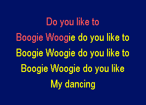 Do you like to
Boogie Woogie do you like to

Boogie Woogie do you like to
Boogie Woogie do you like

My dancing