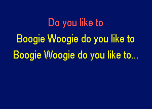 Do you like to
Boogie Woogie do you like to

Boogie Woogie do you like to...