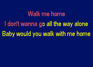 Walk me home
I don't wanna go all the way alone

Baby would you walk with me home