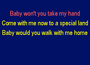 Baby won't you take my hand
Come with me now to a special land

Baby would you walk with me home