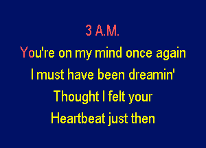 3 AM.
You're on my mind once again

I must have been dreamin'
Thought I felt your
Heartbeat just then