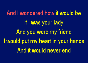 And I wondered how it would be
lfl was your lady

And you were my friend
I would put my heart in your hands
And it would never end