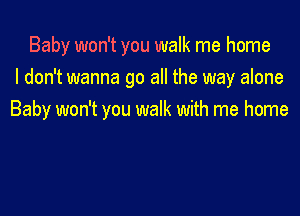 Baby won't you walk me home
I don't wanna go all the way alone

Baby won't you walk with me home