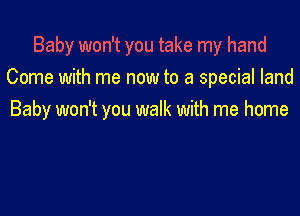 Baby won't you take my hand
Come with me now to a special land

Baby won't you walk with me home