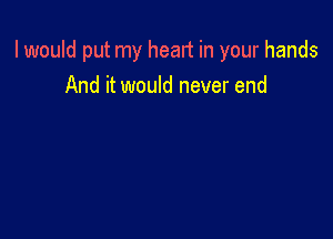 I would put my heart in your hands
And it would never end