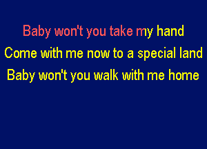 Baby won't you take my hand
Come with me now to a special land

Baby won't you walk with me home