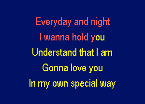 Everyday and night
lwanna hold you

Understand that I am
Gonna love you

In my own special way