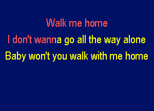 Walk me home
I don't wanna go all the way alone

Baby won't you walk with me home
