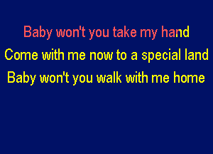 Baby won't you take my hand
Come with me now to a special land

Baby won't you walk with me home