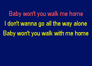 Baby won't you walk me home
I don't wanna go all the way alone

Baby won't you walk with me home