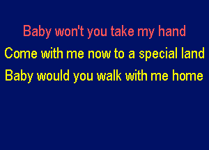 Baby won't you take my hand
Come with me now to a special land

Baby would you walk with me home