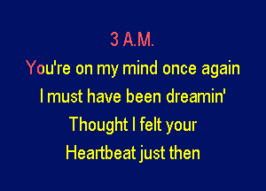 3 AM.
You're on my mind once again

I must have been dreamin'
Thought I felt your
Heartbeat just then
