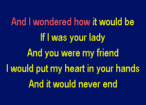 And I wondered how it would be
lfl was your lady

And you were my friend
I would put my heart in your hands
And it would never end