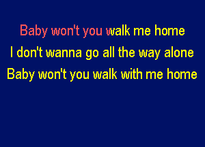 Baby won't you walk me home
I don't wanna go all the way alone

Baby won't you walk with me home