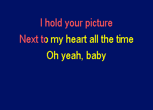 I hold your picture
Next to my head all the time

Oh yeah, baby