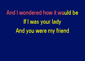 And I wondered how it would be
lfl was your lady

And you were my friend