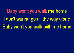 Baby won't you walk me home
I don't wanna go all the way alone

Baby won't you walk with me home