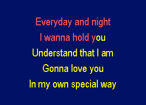 Everyday and night
lwanna hold you

Understand that I am
Gonna love you

In my own special way