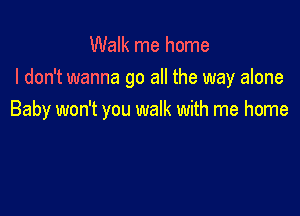 Walk me home
I don't wanna go all the way alone

Baby won't you walk with me home