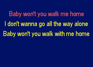 Baby won't you walk me home
I don't wanna go all the way alone

Baby won't you walk with me home