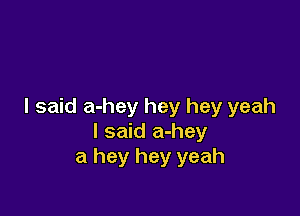 I said a-hey hey hey yeah

I said a-hey
a hey hey yeah
