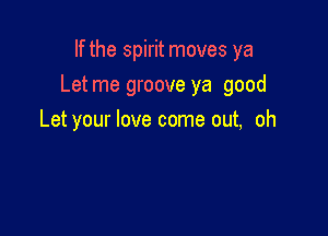 If the spirit moves ya

Let me groove ya good

Let your love come out, oh
