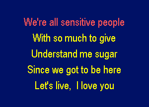 We're all sensitive people
With so much to give

Understand me sugar
Since we got to be here

Let's live, I love you