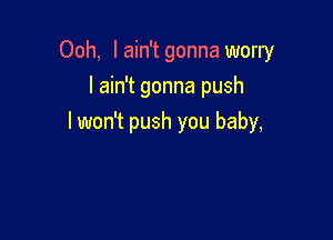 Ooh, lain't gonna worry
I ain't gonna push

lwon't push you baby,