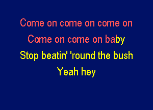 Come on come on come on
Come on come on baby

Stop beatin' 'round the bush
Yeah hey