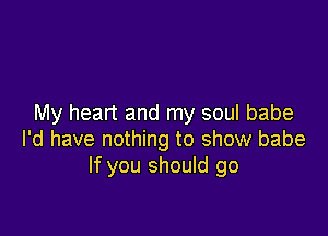 My heart and my soul babe

I'd have nothing to show babe
If you should go