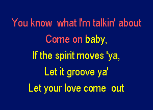 You know what I'm talkin' about
Come on baby,

If the spirit moves 'ya,

Let it groove ya'
Let your love come out