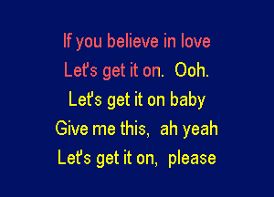 If you believe in love
Let's get it on. Ooh.

Let's get it on baby
Give me this, ah yeah
Let's get it on, please