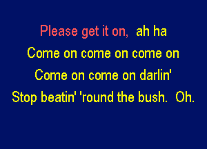 Please get it on, ah ha

Come on come on come on
Come on come on darlin'
Stop beatin' 'round the bush. 0h.