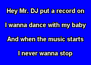 Hey Mr. DJ put a record on
I wanna dance with my baby
And when the music starts

I never wanna stop