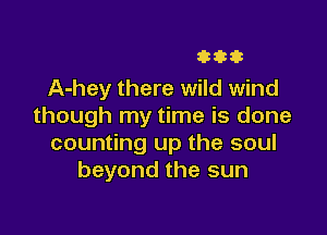 333333

A-hey there wild wind
though my time is done

counting up the soul
beyond the sun