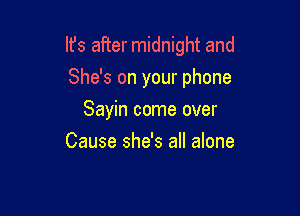 It's after midnight and

She's on your phone
Sayin come over
Cause she's all alone