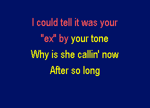 I could tell it was your

e)d' by your tone
Why is she callin' now
After so long