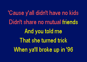 'Cause fall didn't have no kids
Didn't share no mutual friends

And you told me
That she turned trick
When ya'll broke up in '96